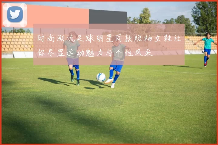 时尚潮流足球明星同款短袖女鞋让你尽显运动魅力与个性风采
