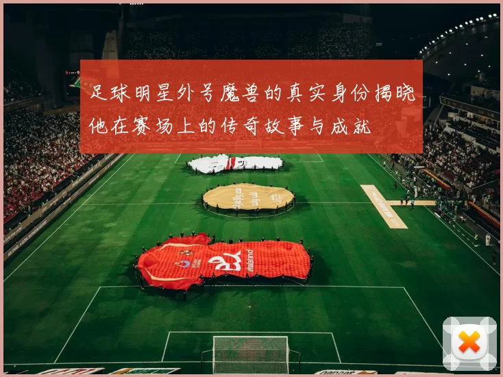 足球明星外号魔兽的真实身份揭晓他在赛场上的传奇故事与成就