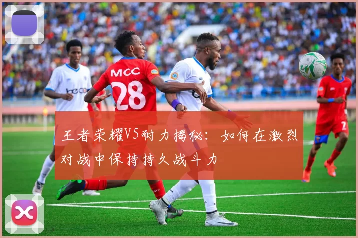 王者荣耀V5耐力揭秘：如何在激烈对战中保持持久战斗力