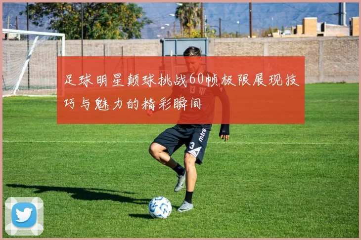 足球明星颠球挑战60帧极限展现技巧与魅力的精彩瞬间
