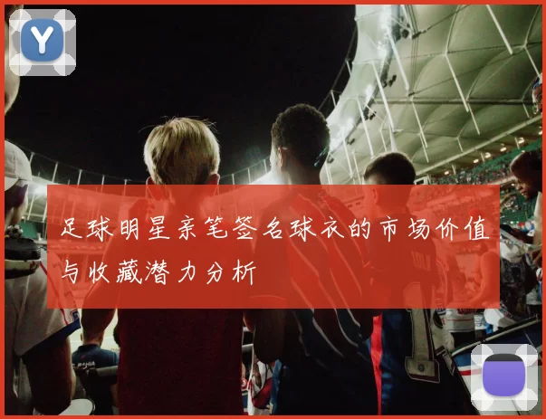 足球明星亲笔签名球衣的市场价值与收藏潜力分析