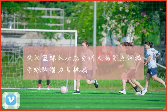 武汉篮球队状态分析大满贯点评揭示球队潜力与挑战