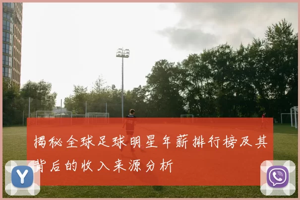 揭秘全球足球明星年薪排行榜及其背后的收入来源分析