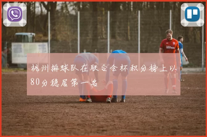 杭州排球队在联合会杯积分榜上以80分稳居第一名