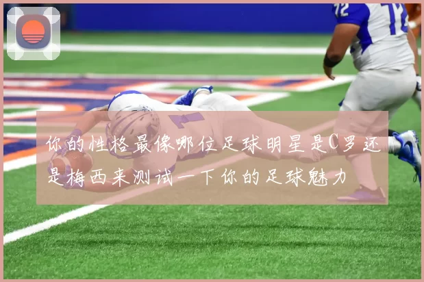 你的性格最像哪位足球明星是C罗还是梅西来测试一下你的足球魅力