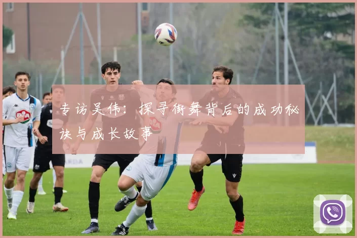 专访吴伟：探寻街舞背后的成功秘诀与成长故事
