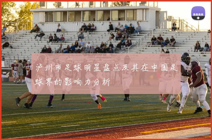 泸州市足球明星盘点及其在中国足球界的影响力分析