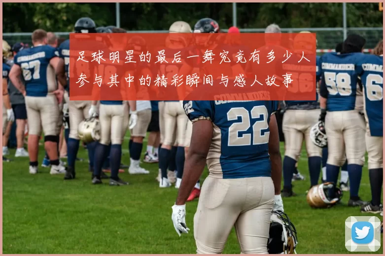 足球明星的最后一舞究竟有多少人参与其中的精彩瞬间与感人故事