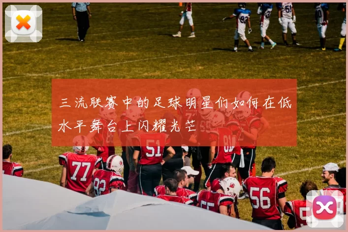 三流联赛中的足球明星们如何在低水平舞台上闪耀光芒