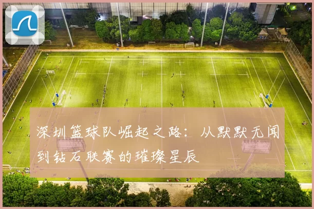 深圳篮球队崛起之路：从默默无闻到钻石联赛的璀璨星辰