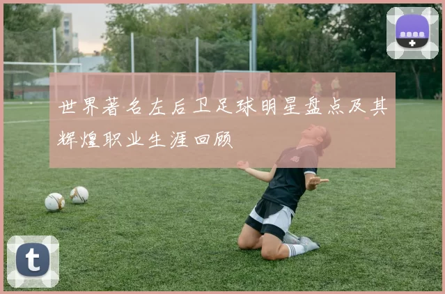 世界著名左后卫足球明星盘点及其辉煌职业生涯回顾