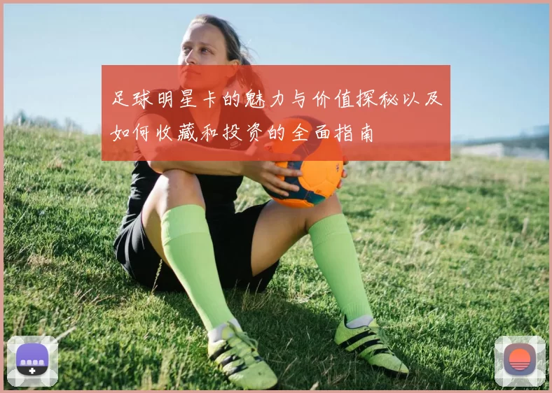 足球明星卡的魅力与价值探秘以及如何收藏和投资的全面指南