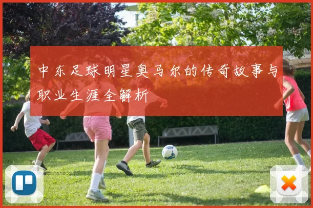 中东足球明星奥马尔的传奇故事与职业生涯全解析