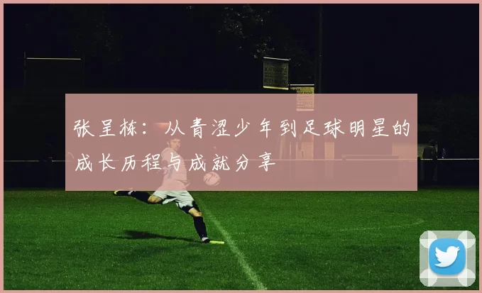 张呈栋：从青涩少年到足球明星的成长历程与成就分享