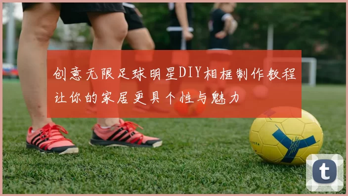 创意无限足球明星DIY相框制作教程让你的家居更具个性与魅力