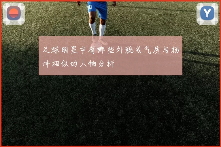 足球明星中有哪些外貌或气质与杨坤相似的人物分析