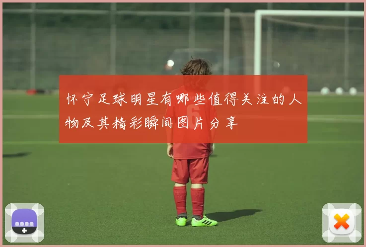 怀宁足球明星有哪些值得关注的人物及其精彩瞬间图片分享