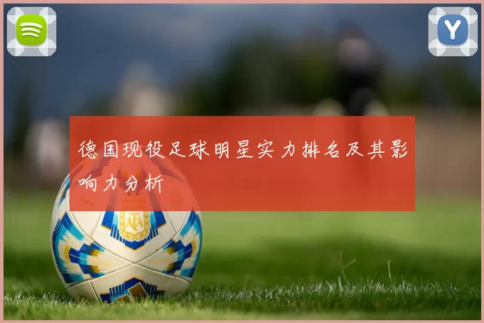 德国现役足球明星实力排名及其影响力分析