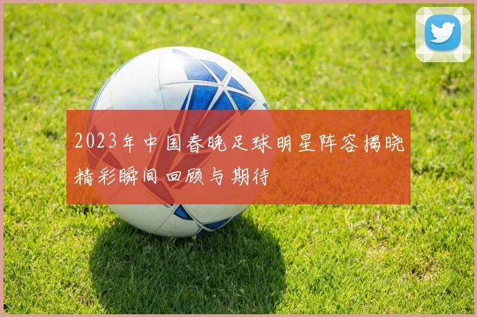 2023年中国春晚足球明星阵容揭晓精彩瞬间回顾与期待