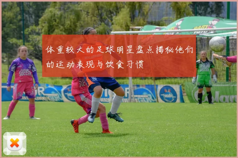 体重较大的足球明星盘点揭秘他们的运动表现与饮食习惯