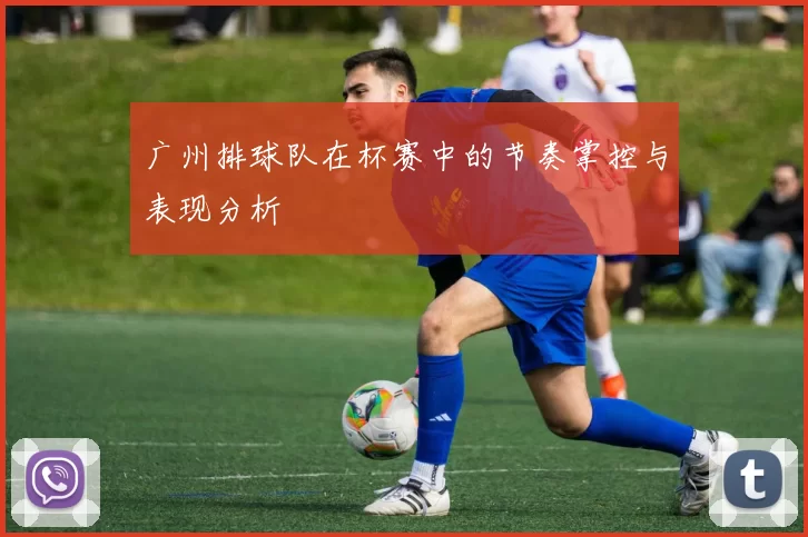 广州排球队在杯赛中的节奏掌控与表现分析