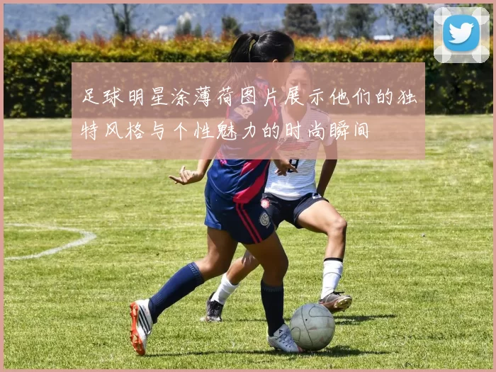 足球明星涂薄荷图片展示他们的独特风格与个性魅力的时尚瞬间