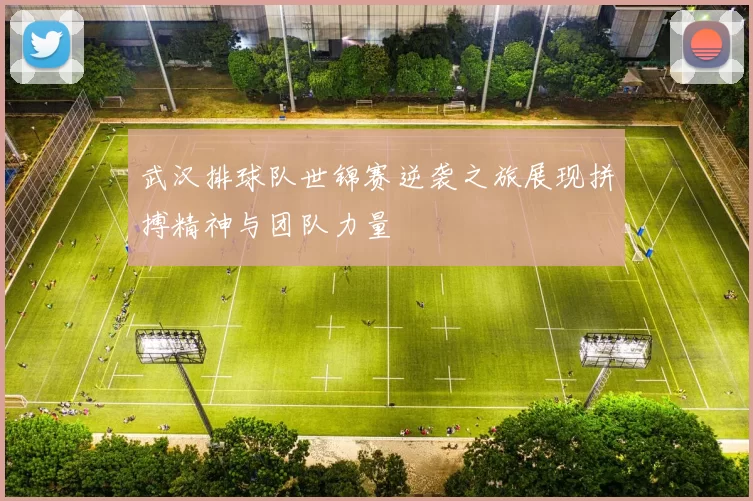 武汉排球队世锦赛逆袭之旅展现拼搏精神与团队力量