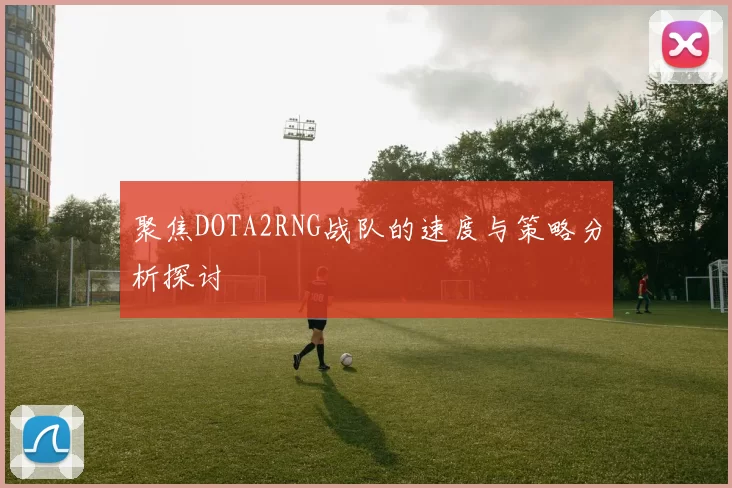 聚焦DOTA2RNG战队的速度与策略分析探讨