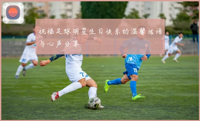 祝福足球明星生日快乐的温馨话语与心声分享