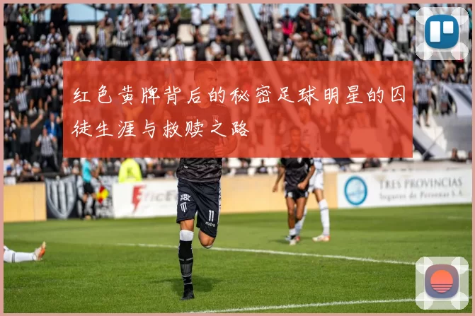 红色黄牌背后的秘密足球明星的囚徒生涯与救赎之路
