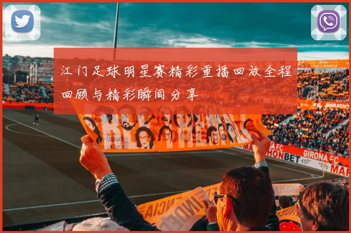 江门足球明星赛精彩重播回放全程回顾与精彩瞬间分享