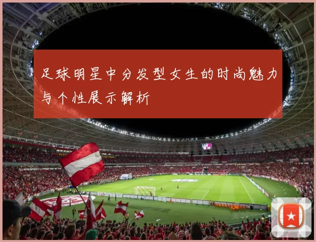 足球明星中分发型女生的时尚魅力与个性展示解析