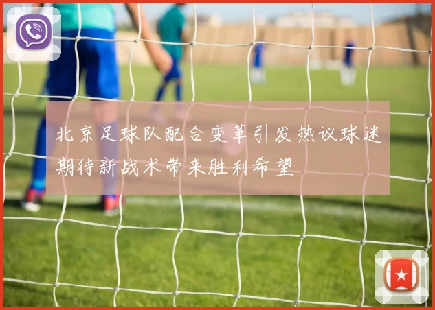 北京足球队配合变革引发热议球迷期待新战术带来胜利希望