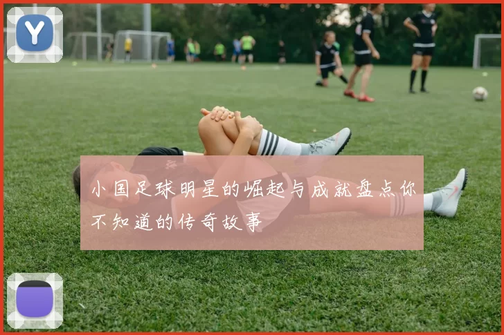 小国足球明星的崛起与成就盘点你不知道的传奇故事