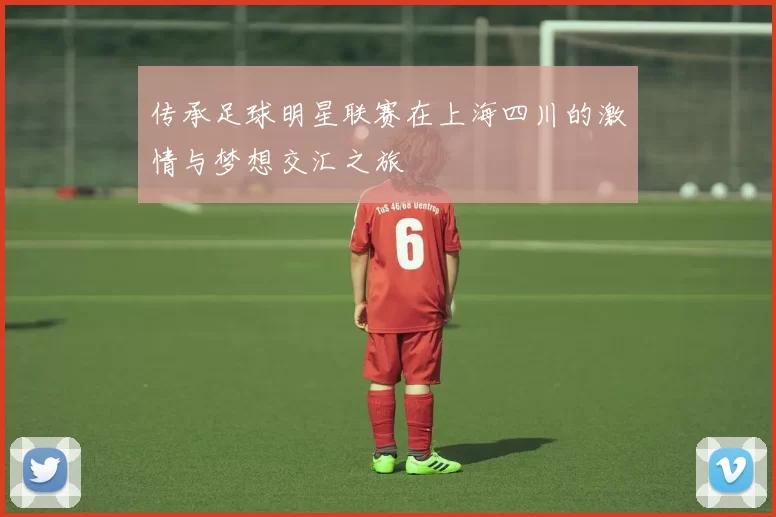 传承足球明星联赛在上海四川的激情与梦想交汇之旅