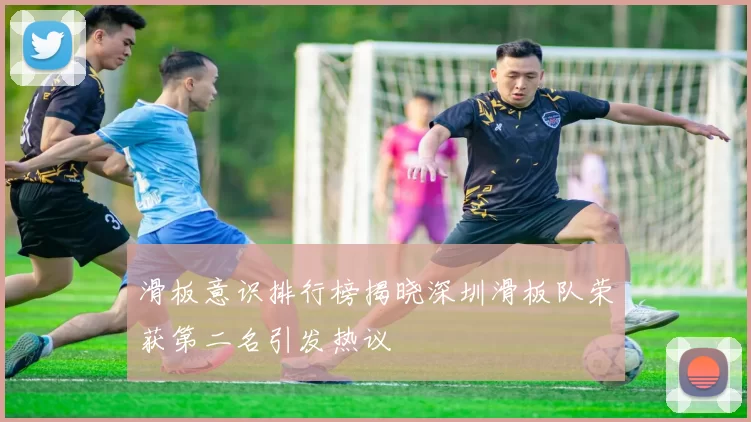 滑板意识排行榜揭晓深圳滑板队荣获第二名引发热议