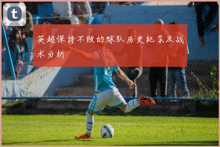 英超保持不败的球队历史纪录及战术分析
