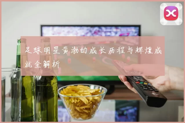 足球明星黄渤的成长历程与辉煌成就全解析