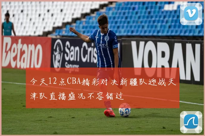 今天12点CBA精彩对决新疆队迎战天津队直播盛况不容错过