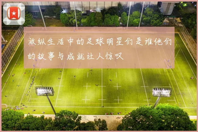放纵生活中的足球明星们是谁他们的故事与成就让人惊叹