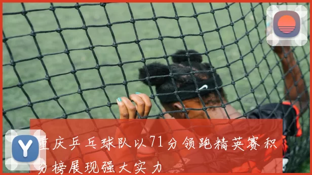 重庆乒乓球队以71分领跑精英赛积分榜展现强大实力