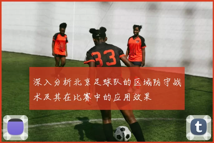 深入分析北京足球队的区域防守战术及其在比赛中的应用效果