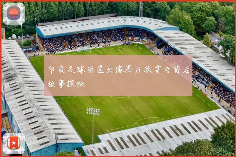 印度足球明星头像图片欣赏与背后故事探秘