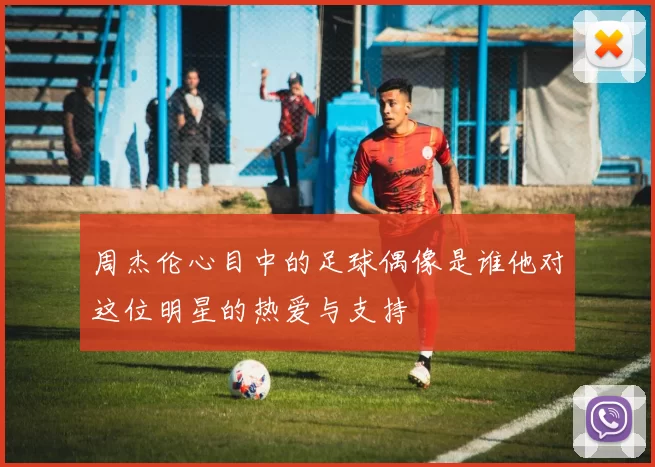 周杰伦心目中的足球偶像是谁他对这位明星的热爱与支持