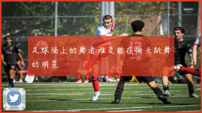足球场上的舞者谁是能在街头跳舞的明星