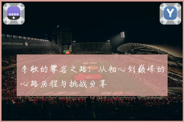 李敏的攀岩之路：从初心到巅峰的心路历程与挑战分享