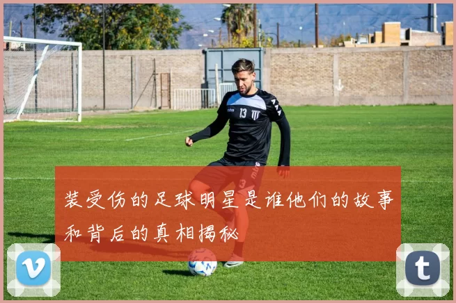 装受伤的足球明星是谁他们的故事和背后的真相揭秘