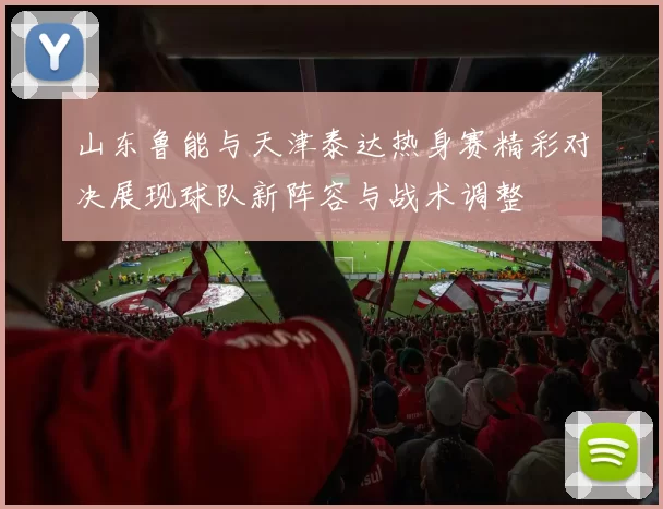山东鲁能与天津泰达热身赛精彩对决展现球队新阵容与战术调整