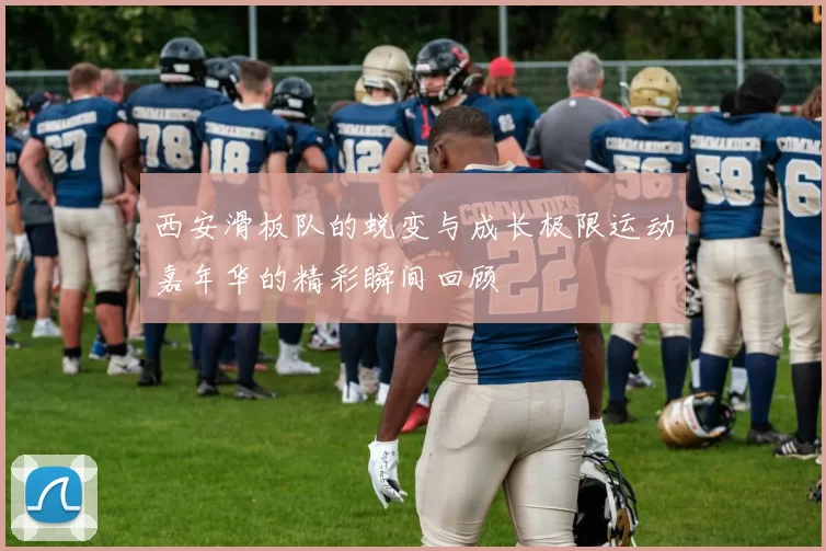 西安滑板队的蜕变与成长极限运动嘉年华的精彩瞬间回顾