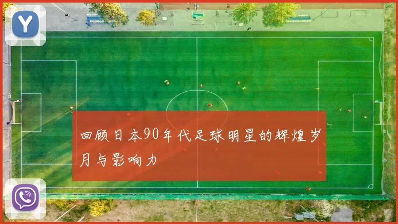 回顾日本90年代足球明星的辉煌岁月与影响力